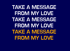 TAKE A MESSAGE
FROM MY LOVE
TAKE A MESSAGE
FROM MY LOVE
TAKE A MESSAGE
FROM MY LOVE

g