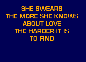 SHE SWEARS
THE MORE SHE KNOWS
ABOUT LOVE
THE HARDER IT IS
TO FIND