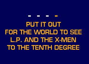 PUT IT OUT
FOR THE WORLD TO SEE
L.P. AND THE X-MEN
TO THE TENTH DEGREE