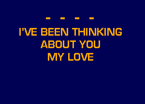 I'VE BEEN THINKING
ABOUT YOU

MY LOVE