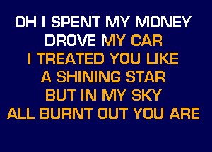 OH I SPENT MY MONEY
DROVE MY CAR
I TREATED YOU LIKE
A SHINING STAR
BUT IN MY SKY
ALL BURNT OUT YOU ARE
