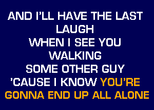 AND I'LL HAVE THE LAST
LAUGH
WHEN I SEE YOU
WALKING
SOME OTHER GUY

'CAUSE I KNOW YOU'RE
GONNA END UP ALL ALONE