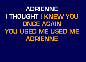 ADRIENNE
I THOUGHT I KNEW YOU
ONCE AGAIN
YOU USED ME USED ME
ADRIENNE