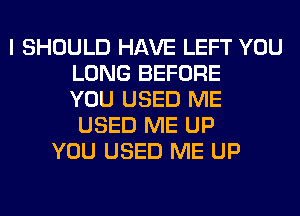 I SHOULD HAVE LEFT YOU
LONG BEFORE
YOU USED ME
USED ME UP
YOU USED ME UP