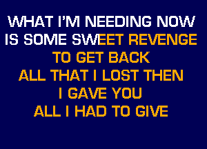 INHAT I'M NEEDING NOW
IS SOME SWEET REVENGE
TO GET BACK
ALL THAT I LOST THEN
I GAVE YOU
ALL I HAD TO GIVE