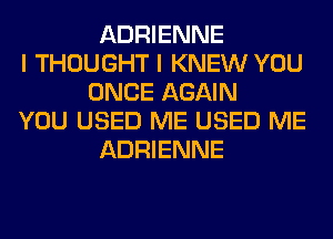 ADRIENNE
I THOUGHT I KNEW YOU
ONCE AGAIN
YOU USED ME USED ME
ADRIENNE