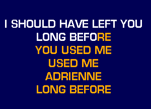 I SHOULD HAVE LEFT YOU
LONG BEFORE
YOU USED ME
USED ME
ADRIENNE
LONG BEFORE