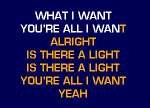 WHAT I WANT
YOU'RE ALL I WANT
ALRIGHT
IS THERE A LIGHT
IS THERE A LIGHT
YOU'RE ALL I WANT
YEAH