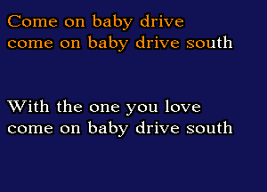 Come on baby drive
come on baby drive south

XVith the one you love
come on baby drive south
