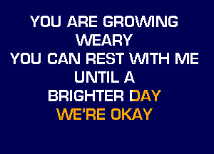 YOU ARE GROWING
WEARY
YOU CAN REST WITH ME
UNTIL A
BRIGHTER DAY
WERE OKAY