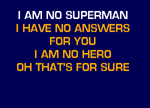 I AM NO SUPERMAN
I HAVE NO ANSWERS
FOR YOU
I AM NO HERO
0H THAT'S FOR SURE