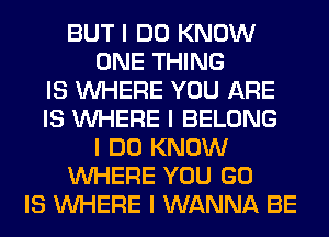 BUT I DO KNOW
ONE THING
IS INHERE YOU ARE
IS INHERE I BELONG
I DO KNOW
INHERE YOU GO
IS INHERE I WANNA BE