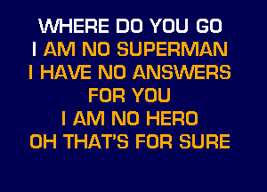 WHERE DO YOU GO
I AM NO SUPERMAN
I HAVE NO ANSWERS

FOR YOU
I AM NO HERO
0H THAT'S FOR SURE
