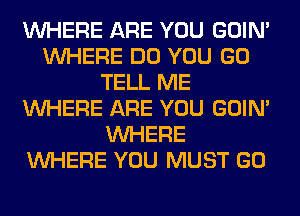 WHERE ARE YOU GOIN'
WHERE DO YOU GO
TELL ME
WHERE ARE YOU GOIN'
WHERE
WHERE YOU MUST GO