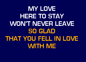 MY LOVE
HERE TO STAY
WON'T NEVER LEAVE
SO GLAD
THAT YOU FELL IN LOVE
WITH ME