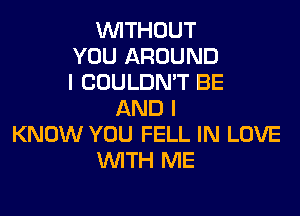 WITHOUT
YOU AROUND
I COULDN'T BE

AND I

KNOW YOU FELL IN LOVE
WITH ME