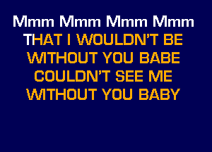 Mmm Mmm Mmm Mmm

THAT I WOULDN'T BE
WITHOUT YOU BABE
COULDN'T SEE ME
WITHOUT YOU BABY