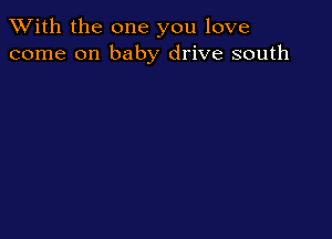 XVith the one you love
come on baby drive south