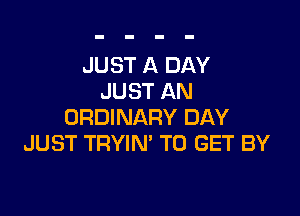 JUST A DAY
JUST AN

ORDINARY DAY
JUST TRYIN' TO GET BY