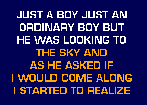 JUST A BOY JUST AN
ORDINARY BOY BUT
HE WAS LOOKING TO
THE SKY AND
AS HE ASKED IF
I WOULD COME ALONG
I STARTED T0 REALIZE
