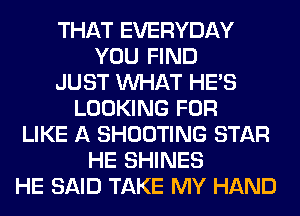 THAT EVERYDAY
YOU FIND
JUST WHAT HE'S
LOOKING FOR
LIKE A SHOOTING STAR
HE SHINES
HE SAID TAKE MY HAND