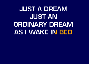 JUST A DREAM
JUST AN
ORDINARY DREAM

AS I WAKE IN BED