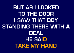 BUT AS I LOOKED
TO THE DOOR
I SAW THAT BOY
STANDING THERE WITH A
DEAL
HE SAID
TAKE MY HAND