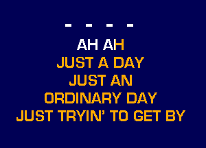 AH AH
JUST A DAY

JUST AN
ORDINARY DAY
JUST TRYIN' TO GET BY