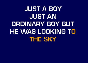 JUST A BOY
JUST AN
ORDINARY BOY BUT

HE WAS LOOKING TO
THE SKY