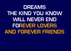 DREAMS
THE KIND YOU KNOW
WILL NEVER END
FOREVER LOVERS
AND FOREVER FRIENDS