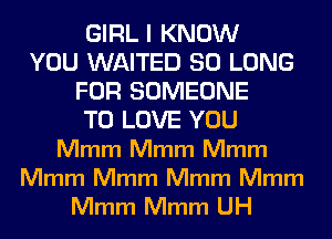 GIRL I KNOW
YOU WAITED SO LONG
FOR SOMEONE
TO LOVE YOU
Mmm Mmm Mmm

Mmm Mmm Mmm Mmm
Mmm Mmm UH