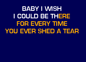 BABY I WISH
I COULD BE THERE
FOR EVERY TIME
YOU EVER SHED A TEAR