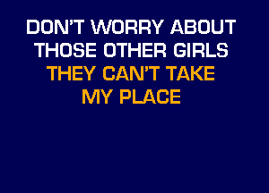 DON'T WORRY ABOUT
THOSE OTHER GIRLS
THEY CAN'T TAKE
MY PLACE