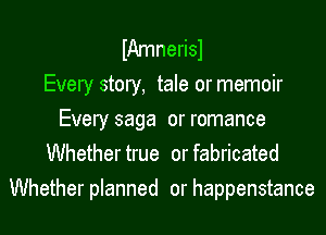 IAmnerisl
Every story, tale or memoir
Every saga or romance
Whether true or fabricated
Whether planned or happenstance