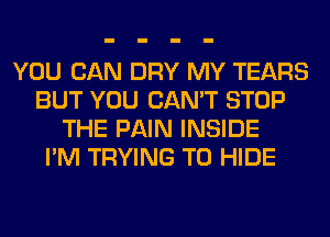 YOU CAN DRY MY TEARS
BUT YOU CAN'T STOP
THE PAIN INSIDE
I'M TRYING TO HIDE