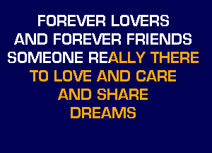 FOREVER LOVERS
AND FOREVER FRIENDS
SOMEONE REALLY THERE
TO LOVE AND CARE
AND SHARE
DREAMS