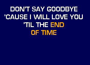 DON'T SAY GOODBYE
'CAUSE I WILL LOVE YOU
'TIL THE END
OF TIME