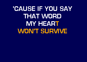 'CAUSE IF YOU SAY
THAT WORD
MY HEART

WON'T SURVIVE