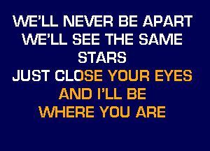 WE'LL NEVER BE APART
WE'LL SEE THE SAME
STARS
JUST CLOSE YOUR EYES
AND I'LL BE
WHERE YOU ARE