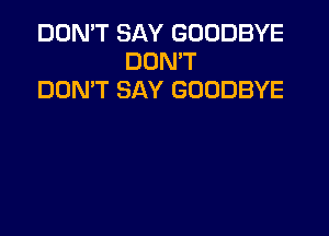 DON'T SAY GOODBYE
DON'T
DON'T SAY GOODBYE