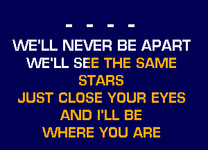 WE'LL NEVER BE APART
WE'LL SEE THE SAME
STARS
JUST CLOSE YOUR EYES
AND I'LL BE
VUHERE YOU ARE