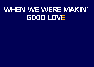 WHEN WE WERE MAKIN'
GOOD LOVE