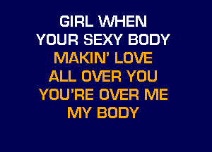 GIRL WEN
YOUR SEXY BODY
MAKIN' LOVE

ALL OVER YOU
YOU'RE OVER ME
MY BODY