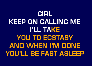 GIRL
KEEP ON CALLING ME
I'LL TAKE
YOU TO ECSTASY
AND WHEN I'M DONE
YOU'LL BE FAST ASLEEP