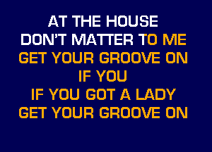 AT THE HOUSE
DON'T MATTER TO ME
GET YOUR GROOVE 0N

IF YOU
IF YOU GOT A LADY
GET YOUR GROOVE 0N