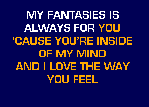 MY FANTASIES IS
ALWAYS FOR YOU
'CAUSE YOU'RE INSIDE
OF MY MIND
AND I LOVE THE WAY
YOU FEEL