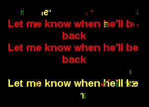 ri .e' . ' 3
Let me know when he'll bu

back
Let me know when he'll be

back

Let me know whenhelllhre
1c