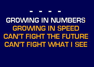 GROWING IN NUMBERS
GROWING IN SPEED
CAN'T FIGHT THE FUTURE
CAN'T FIGHT WHAT I SEE