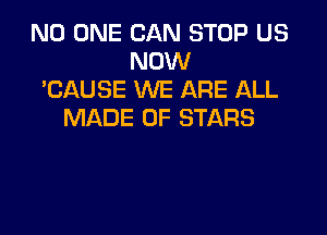 NO ONE CAN STOP US
NOW
'CAUSE WE ARE ALL

MADE OF STARS