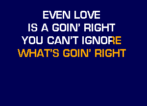 EVEN LOVE
IS A GOIN' RIGHT
YOU CAN'T IGNORE
WHAT'S GOIM RIGHT